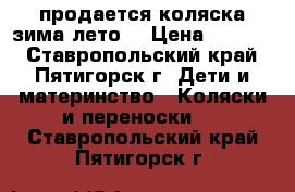 продается коляска зима/лето  › Цена ­ 4 000 - Ставропольский край, Пятигорск г. Дети и материнство » Коляски и переноски   . Ставропольский край,Пятигорск г.